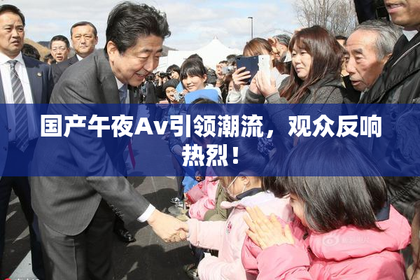 国产午夜Av引领潮流，观众反响热烈！