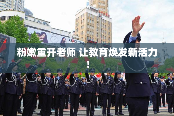 粉嫩重开老师 让教育焕发新活力！