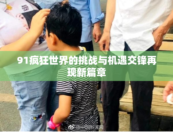 91疯狂世界的挑战与机遇交锋再现新篇章