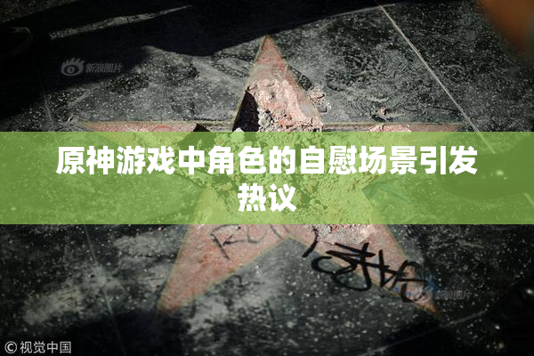 原神游戏中角色的自慰场景引发热议