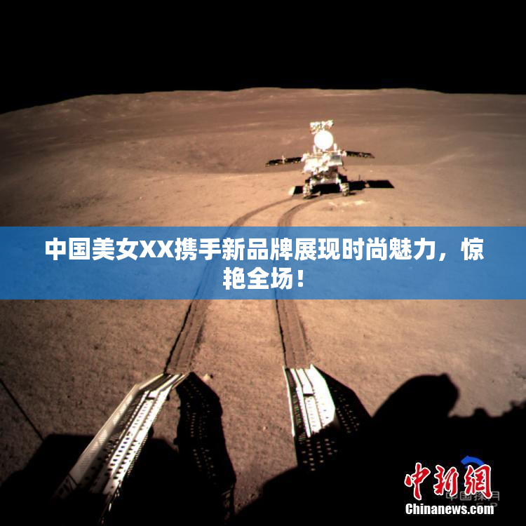 中国美女XX携手新品牌展现时尚魅力，惊艳全场！