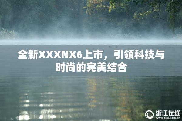 全新XXXNX6上市，引领科技与时尚的完美结合