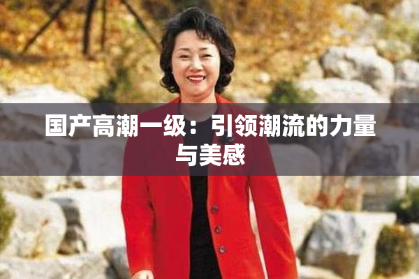 国产高潮一级：引领潮流的力量与美感