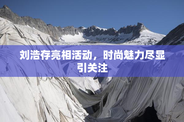 刘浩存亮相活动，时尚魅力尽显引关注