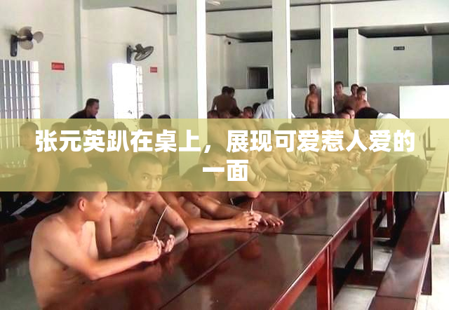 张元英趴在桌上，展现可爱惹人爱的一面