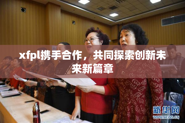 xfpl携手合作，共同探索创新未来新篇章