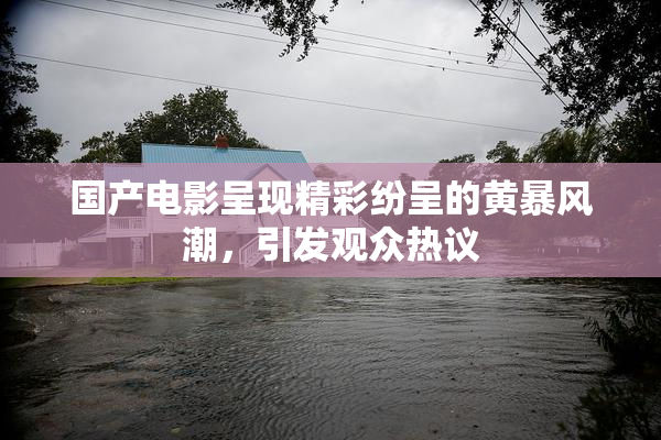 国产电影呈现精彩纷呈的黄暴风潮，引发观众热议