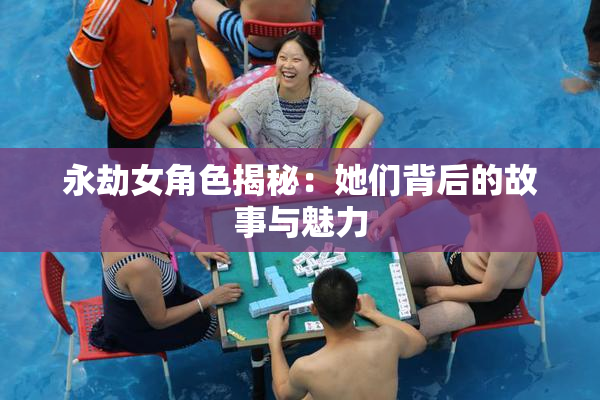 永劫女角色揭秘：她们背后的故事与魅力
