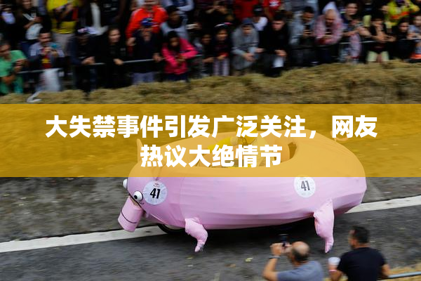大失禁事件引发广泛关注，网友热议大绝情节