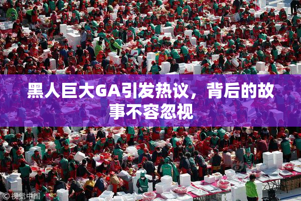黑人巨大GA引发热议，背后的故事不容忽视