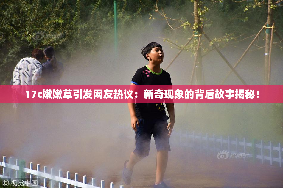 17c嫩嫩草引发网友热议：新奇现象的背后故事揭秘！