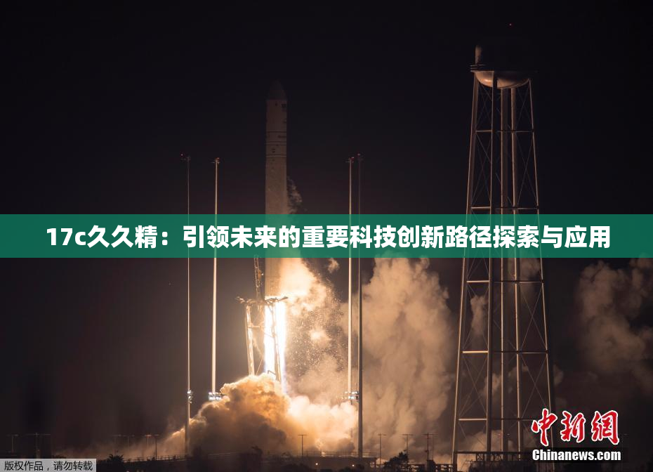 17c久久精：引领未来的重要科技创新路径探索与应用
