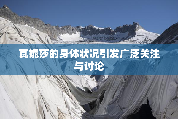 瓦妮莎的身体状况引发广泛关注与讨论