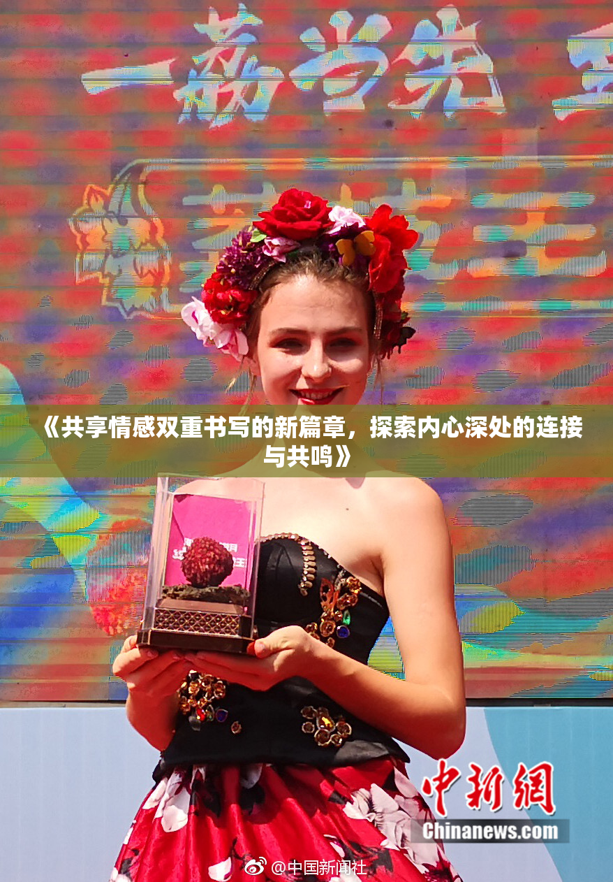 《共享情感双重书写的新篇章，探索内心深处的连接与共鸣》