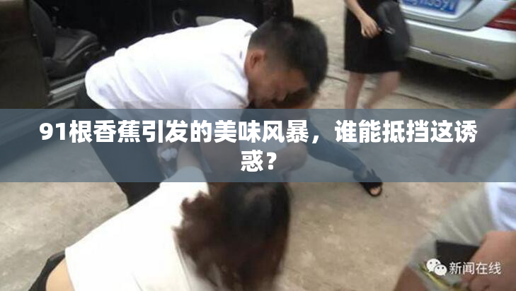 91根香蕉引发的美味风暴，谁能抵挡这诱惑？