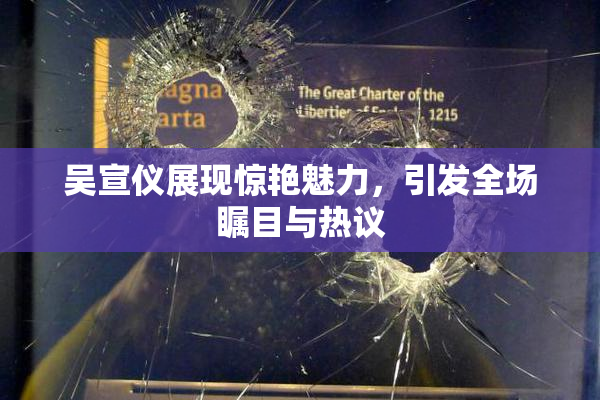 吴宣仪展现惊艳魅力，引发全场瞩目与热议
