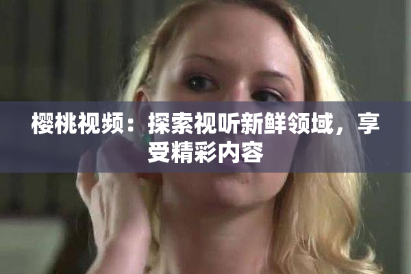 樱桃视频：探索视听新鲜领域，享受精彩内容