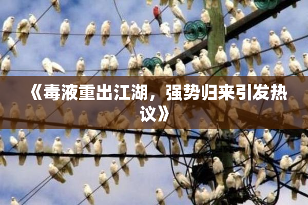 《毒液重出江湖，强势归来引发热议》