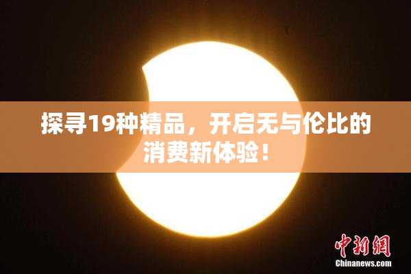 探寻19种精品，开启无与伦比的消费新体验！