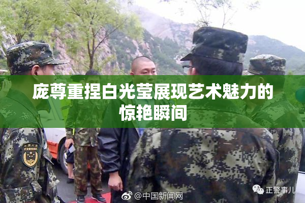 庞尊重捏白光莹展现艺术魅力的惊艳瞬间