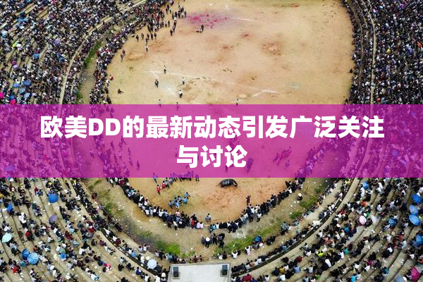 欧美DD的最新动态引发广泛关注与讨论