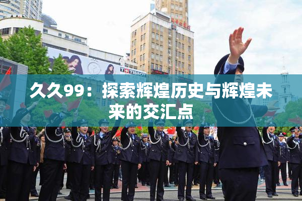 久久99：探索辉煌历史与辉煌未来的交汇点