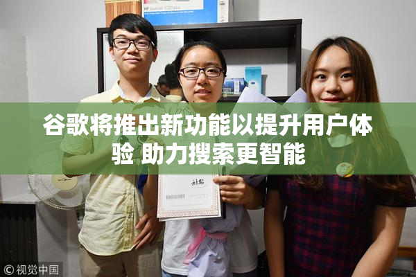 谷歌将推出新功能以提升用户体验 助力搜索更智能