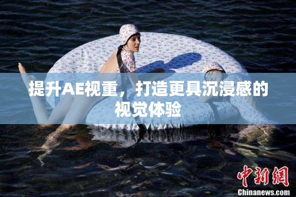 提升AE视重，打造更具沉浸感的视觉体验