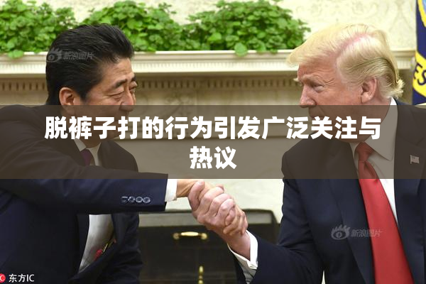 脱裤子打的行为引发广泛关注与热议