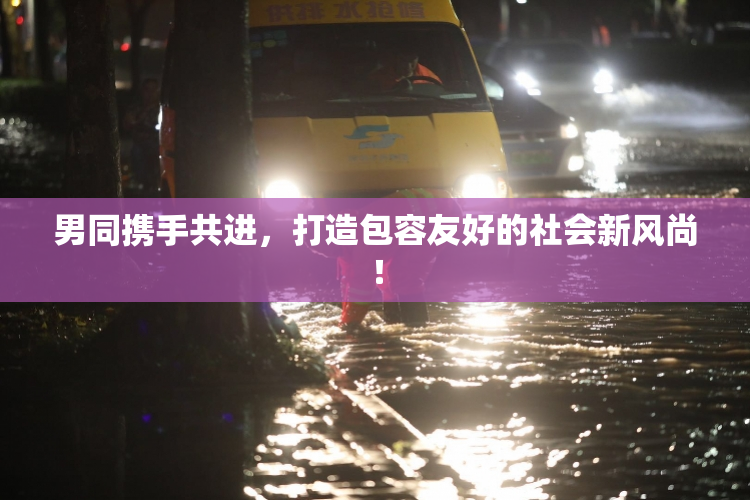 男同携手共进，打造包容友好的社会新风尚！