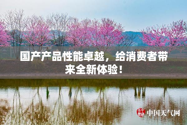 国产产品性能卓越，给消费者带来全新体验！