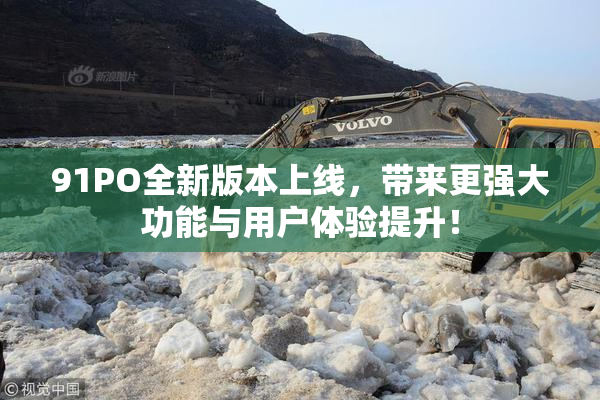 91PO全新版本上线，带来更强大功能与用户体验提升！