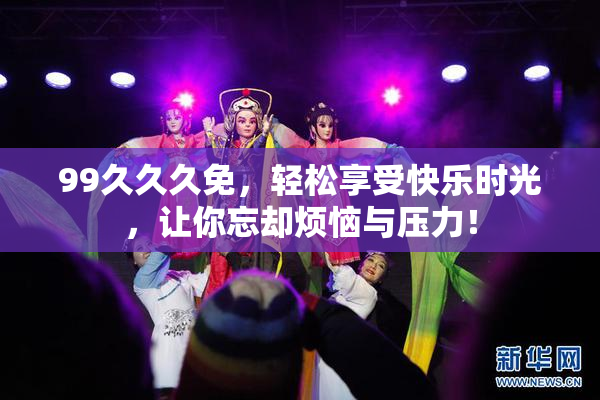 99久久久免，轻松享受快乐时光，让你忘却烦恼与压力！