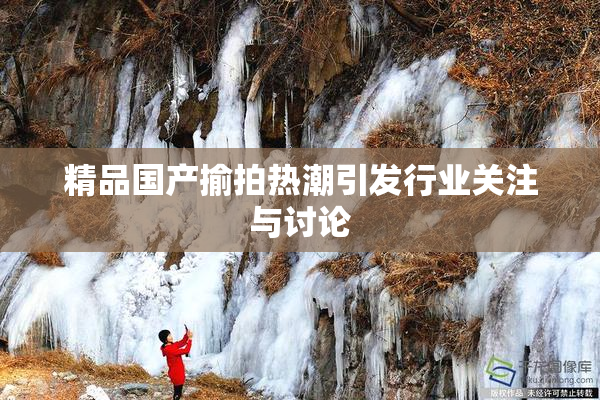精品国产揄拍热潮引发行业关注与讨论