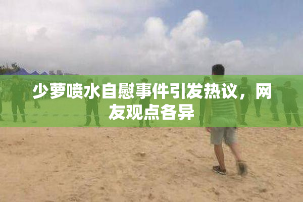 少萝喷水自慰事件引发热议，网友观点各异