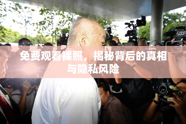 免费观看裸照，揭秘背后的真相与隐私风险