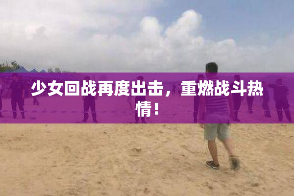 少女回战再度出击，重燃战斗热情！