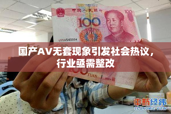 国产AV无套现象引发社会热议，行业亟需整改