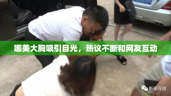 娜美大胸吸引目光，热议不断和网友互动