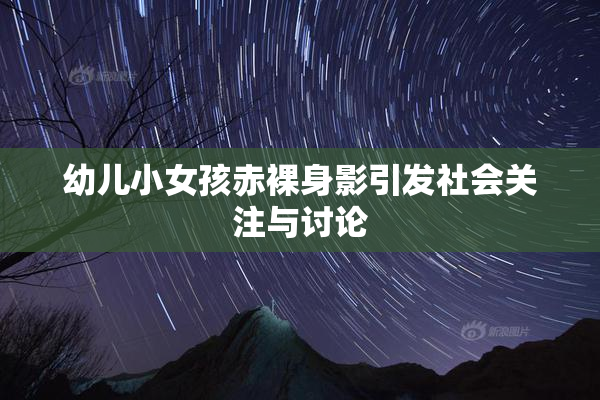 幼儿小女孩赤裸身影引发社会关注与讨论