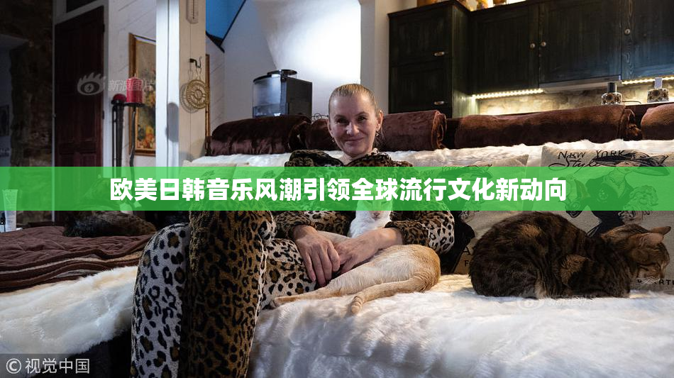 欧美日韩音乐风潮引领全球流行文化新动向