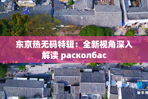 东京热无码特辑：全新视角深入解读 расколбас
