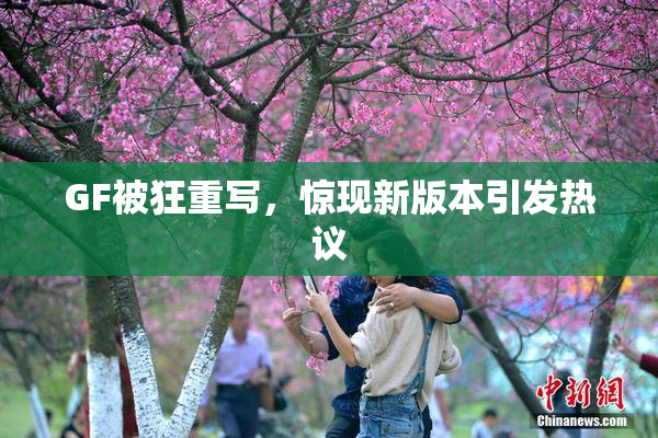 GF被狂重写，惊现新版本引发热议