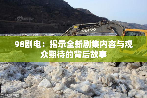 98剧电：揭示全新剧集内容与观众期待的背后故事