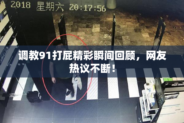 调教91打屁精彩瞬间回顾，网友热议不断！