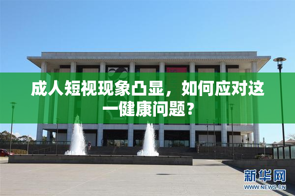 成人短视现象凸显，如何应对这一健康问题？