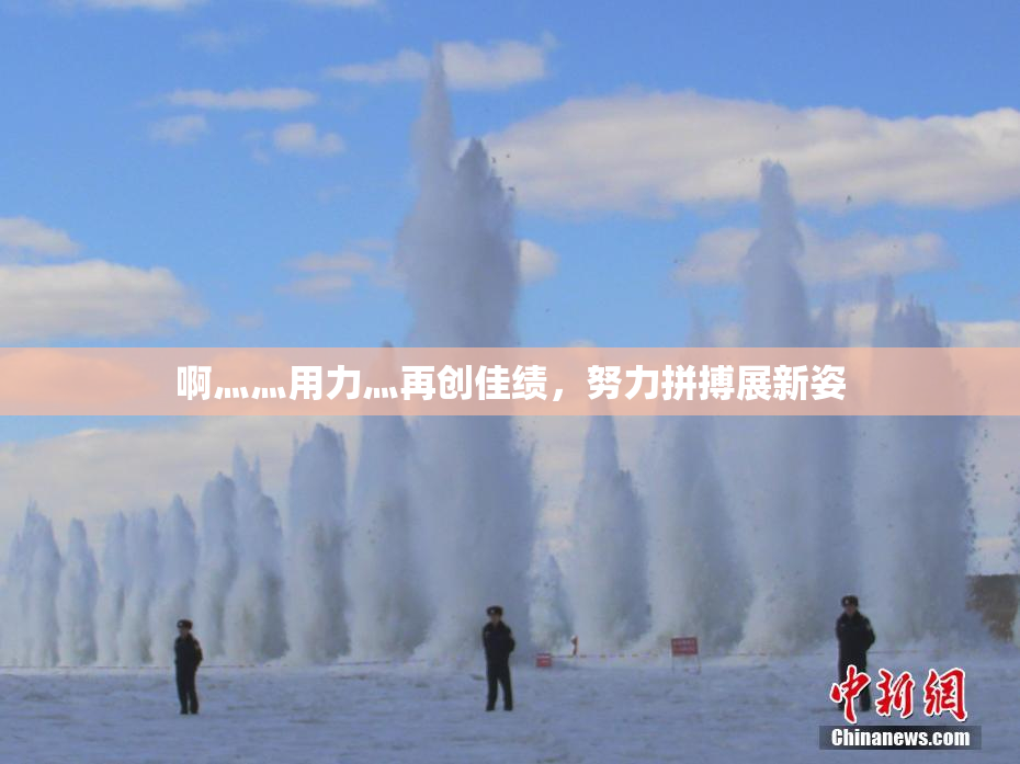 啊灬灬用力灬再创佳绩，努力拼搏展新姿