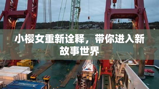 小樱女重新诠释，带你进入新故事世界