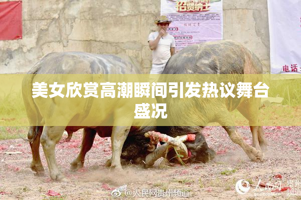 美女欣赏高潮瞬间引发热议舞台盛况