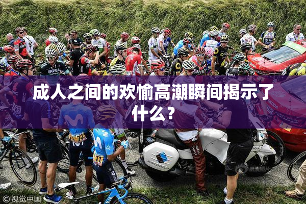 成人之间的欢愉高潮瞬间揭示了什么？